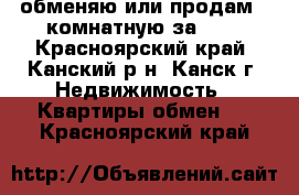 обменяю или продам 2-комнатную за 600 - Красноярский край, Канский р-н, Канск г. Недвижимость » Квартиры обмен   . Красноярский край